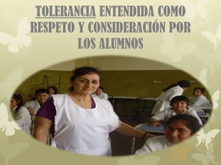 TOLERANCIA ENTENDIDA COMO
RESPETO Y CONSIDERACIÓN POR
        LOS ALUMNOS
 