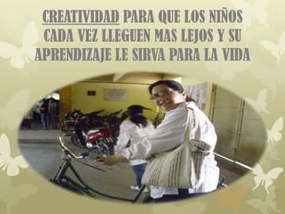CREATIVIDAD PARA QUE LOS NIÑOS
 CADA VEZ LLEGUEN MAS LEJOS Y SU
APRENDIZAJE LE SIRVA PARA LA VIDA
 