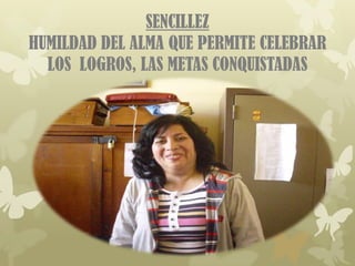 SENCILLEZ
HUMILDAD DEL ALMA QUE PERMITE CELEBRAR
  LOS LOGROS, LAS METAS CONQUISTADAS
 