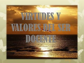 VIRTUDES Y
VALORES DEL SER
   DOCENTE
 