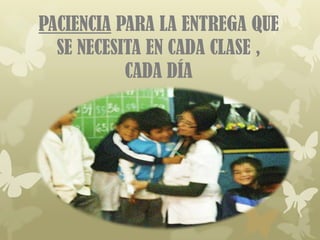 PACIENCIA PARA LA ENTREGA QUE
  SE NECESITA EN CADA CLASE ,
           CADA DÍA
 