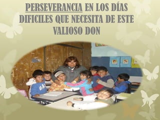 PERSEVERANCIA EN LOS DÍAS
DIFICILES QUE NECESITA DE ESTE
         VALIOSO DON
 