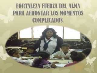 FORTALEZA FUERZA DEL ALMA
PARA AFRONTAR LOS MOMENTOS
       COMPLICADOS.
 