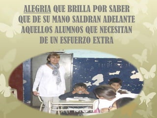 ALEGRIA QUE BRILLA POR SABER
QUE DE SU MANO SALDRAN ADELANTE
 AQUELLOS ALUMNOS QUE NECESITAN
      DE UN ESFUERZO EXTRA
 
