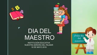 z
DIA DEL
MAESTRO
INSTITUCIÓN EDUCATIVA
NUESTRA SEÑORA DEL PALMAR
16 DE MAYO 2018
 