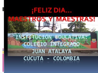 ¡FELIZ DIA…
MAESTROS Y MAESTRAS!

 INSTITUCIÓN EDUCATIVA:
   COLEGIO INTEGRADO
      JUAN ATALAYA
   CÚCUTA - COLOMBIA
 