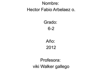 Nombre:
Hector Fabio Arbelaez o.

        Grado:
         6-2

         Año:
         2012

       Profesora:
  viki Walker gallego
 
