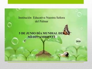 Institución Educativa Nuestra Señora
del Palmar
5 DE JUNIO DÍA MUNDIAL DEL
MEDIO AMBIENTE
2018
 