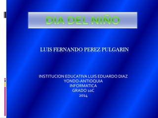 LUIS FERNANDO PEREZ PULGARIN
INSTITUCION EDUCATIVA LUIS EDUARDO DIAZ
YONDO-ANTIOQUIA
INFORMATICA
GRADO 10C
2014
 