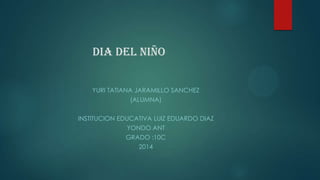 DIA DEL NIÑO
YURI TATIANA JARAMILLO SANCHEZ
(ALUMNA)
INSTITUCION EDUCATIVA LUIZ EDUARDO DIAZ
YONDO ANT
GRADO :10C
2014
 