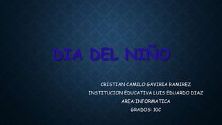 DIA DEL NIÑO
CRISTIAN CAMILO GAVIRIA RAMIREZ
INSTITUCION EDUCATIVA LUIS EDUARDO DIAZ
AREA:INFORMATICA
GRADOS: 10C
 