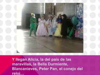 Y llegan Alicia, la del país de las
maravillas, la Bella Durmiente,
Blancanieves, Peter Pan, el conejo del
reloj…
 