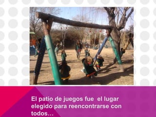El patio de juegos fue el lugar
elegido para reencontrarse con
todos…
 