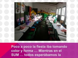 Poco a poco la fiesta iba tomando
color y forma … Mientras en el
SUM … todos esperábamos la
 