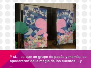 Y sí… es que un grupo de papás y mamás se
apoderaron de la magia de los cuentos… y
…
 