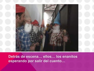 Detrás de escena… ellos… los enanitos
esperando por salir del cuento…
 