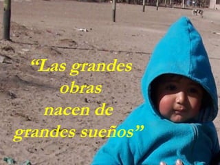 “ Las grandes obras nacen de  grandes sueños”    