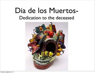 Dia de los Muertos-
Dedication to the deceased
Monday, September 2, 13
 