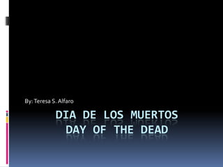 Dia de los muertosDay of the Dead By: Teresa S. Alfaro 