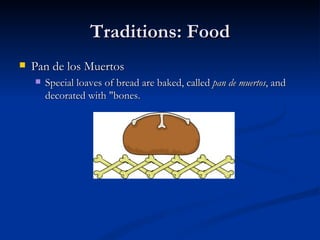 Traditions: Food
   Pan de los Muertos
       Special loaves of bread are baked, called pan de muertos, and
        decorated with "bones.
 