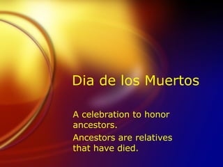 Dia de los Muertos A celebration to honor ancestors. Ancestors are relatives that have died. 