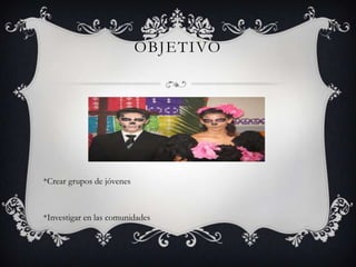 OBJETIVO
*Crear grupos de jóvenes
*Investigar en las comunidades
 