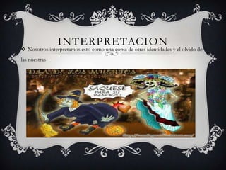 INTERPRETACION
 Nosotros interpretamos esto como una copia de otras identidades y el olvido de
las nuestras
 