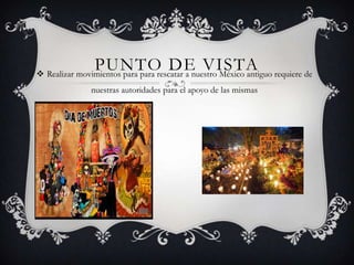 PUNTO DE VISTA Realizar movimientos para para rescatar a nuestro México antiguo requiere de
nuestras autoridades para el apoyo de las mismas
 