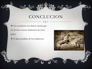 CONCLUCION
 En conclusión nos damos cuenta que
los jóvenes toman tradiciones de otros
países
 E ideas perdidas de las tradiciones
 