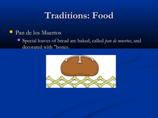 Traditions: FoodTraditions: Food
 Pan de los MuertosPan de los Muertos
 Special loaves of bread are baked, calledSpecial loaves of bread are baked, called pan de muertospan de muertos, and, and
decorated with "bones.decorated with "bones.
 