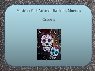 Mexican Folk Art and Dia de los Muertos
Grade 4
 