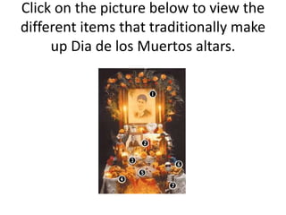 Click on the picture below to view the
different items that traditionally make
up Dia de los Muertos altars.
 