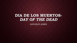 DIA DE LOS MUERTOS-
DAY OF THE DEAD
KAYLEEJO JONES
 