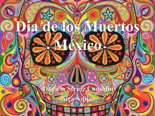 Dia de los Muertos
     México

   Daniela Strutz Consolin
        Nira Anijar
 