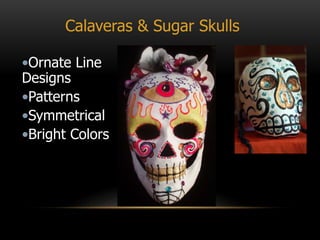 Calaveras & Sugar Skulls
•Ornate Line
Designs
•Patterns
•Symmetrical
•Bright Colors
 