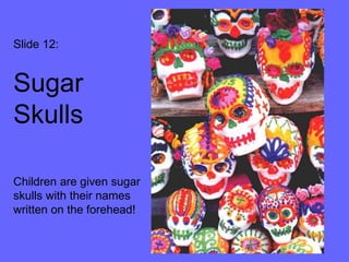 Slide 12: 
Sugar 
Skulls 
Children are given sugar 
skulls with their names 
written on the forehead! 
 