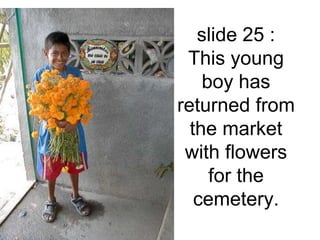 slide 25 : 
This young 
boy has 
returned from 
the market 
with flowers 
for the 
cemetery. 
 