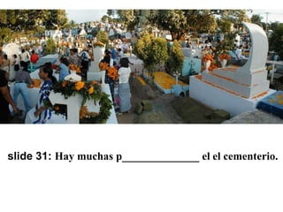 slide 31: Hay muchas p______________ el el cementerio. 
 