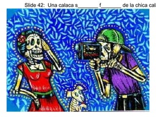 Slide 42: Una calaca s_______ f_______ de la chica calaca. 
 