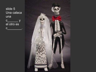 slide 5 
Una calaca 
una 
c______ y 
el otro es 
c________. 
 