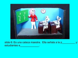 slide 6: Es una calaca maestra. Ella señala a la p_________ y los 
estudiantes e_____________. 
 