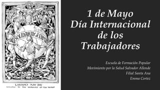 1 de Mayo
Día Internacional
de los
Trabajadores
Escuela de Formación Popular
Movimiento por la Salud Salvador Allende
Filial Santa Ana
Emma Cortez
 