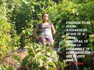 Y AUNQUE YO NO PUEDO AYUDARTE EN LO QUE TU  A VECES NECESITAS, YO SE QUE LO ENTIENDES Y TE CONFORMAS CON QUE YO ESTE BIEN…