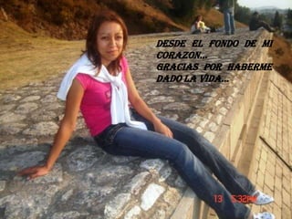 DESDE EL FONDO DE MI CORAZON…GRACIAS POR HABERME DADO LA VIDA…