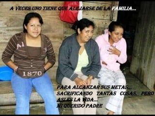 A VECES UNO TIENE QUE ALEJARSE DE LA FAMILIA…PARA ALCANZAR SUS METAS…SACRIFICANDO TANTAS COSAS, PERO ASI ES LA VIDA…MI QUERIDO PADRE