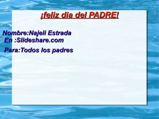 ¡feliz dia del PADRE!

Nombre:Najeli Estrada
En :Slideshare.com
Para:Todos los padres
 
