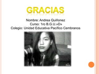 Nombre: Andrea Quiñonez
Curso: 1ro B.G.U.»D»
Colegio: Unidad Educativa Pacífico Cembranos
 