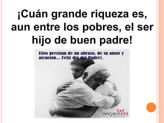 ¡Cuán grande riqueza es,
aun entre los pobres, el ser
hijo de buen padre!
 