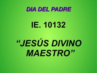 DIA DEL PADREDIA DEL PADRE
IE. 10132
“JESÚS DIVINO
MAESTRO”
 
