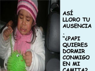 ASÍ LLORO TU AUSENCIA.“¿PAPI QUIERES DORMIR CONMIGO EN MI CAMITA?